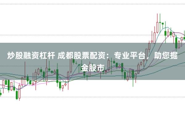 炒股融資杠桿 成都股票配資：專業平臺，助您掘金股市
