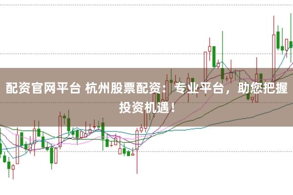 配資官網(wǎng)平臺 杭州股票配資：專業(yè)平臺，助您把握投資機遇！