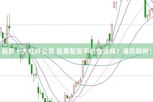 股票十大杠桿公司 股票配資平臺合法嗎？謹防陷阱！