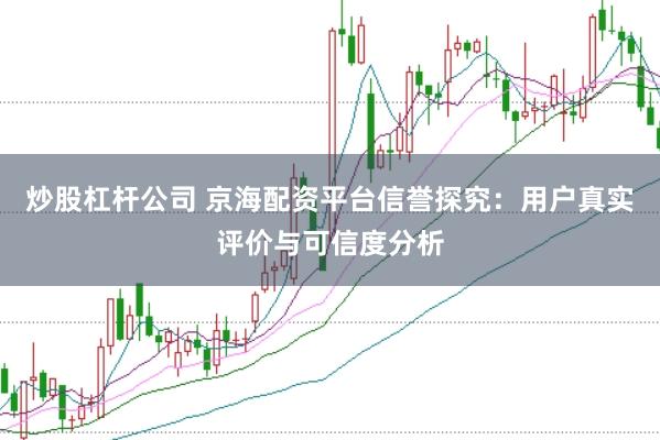 炒股杠桿公司 京海配資平臺信譽探究：用戶真實評價與可信度分析