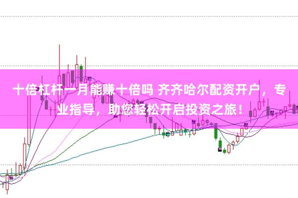 十倍杠桿一月能賺十倍嗎 齊齊哈爾配資開戶，專業(yè)指導(dǎo)，助您輕松開啟投資之旅！