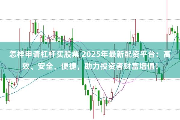 怎樣申請杠桿買股票 2025年最新配資平臺(tái)：高效、安全、便捷，助力投資者財(cái)富增值！