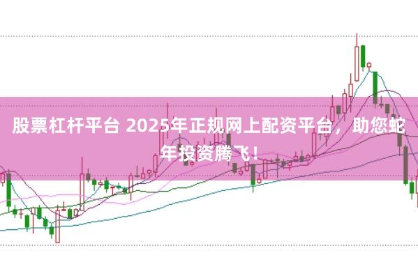 股票杠桿平臺 2025年正規網上配資平臺,助您蛇年投資騰飛!