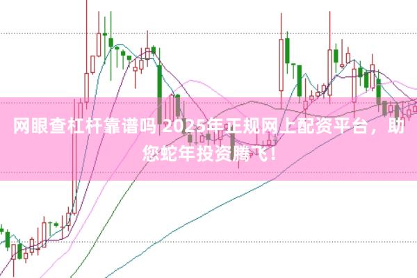 網眼查杠桿靠譜嗎 2025年正規網上配資平臺，助您蛇年投資騰飛！