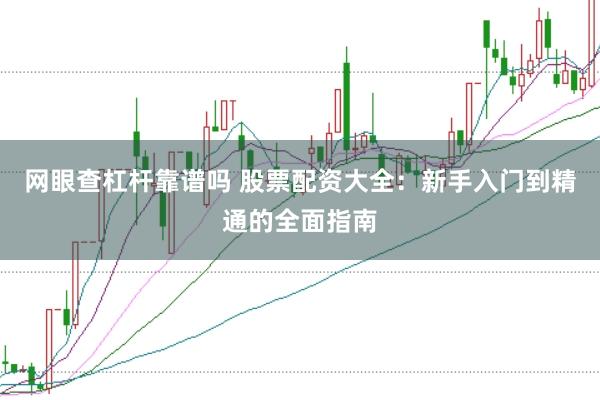 網眼查杠桿靠譜嗎 股票配資大全：新手入門到精通的全面指南