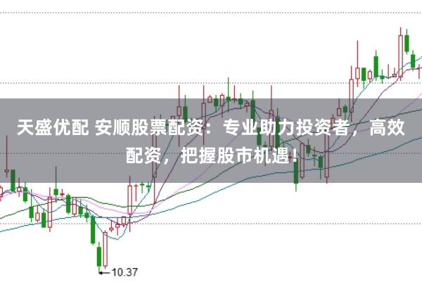 天盛優配 安順股票配資：專業助力投資者，高效配資，把握股市機遇！