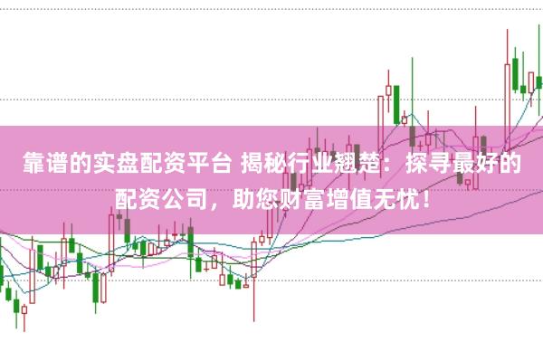 靠譜的實盤配資平臺 揭秘行業翹楚：探尋最好的配資公司，助您財富增值無憂！