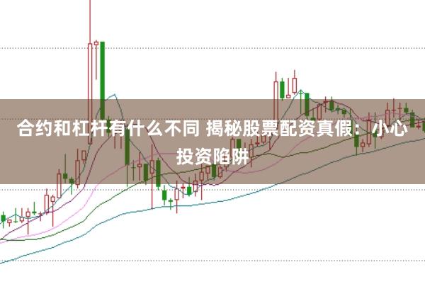 合約和杠桿有什么不同 揭秘股票配資真假:小心投資陷阱