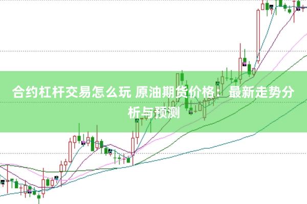 合約杠桿交易怎么玩 原油期貨價格：最新走勢分析與預(yù)測