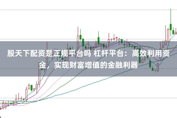 股天下配資是正規平臺嗎 杠桿平臺：高效利用資金，實現財富增值的金融利器
