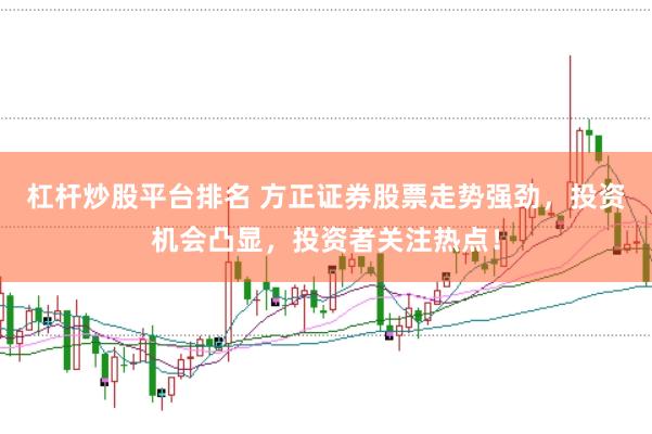 杠桿炒股平臺排名 方正證券股票走勢強勁，投資機會凸顯，投資者關注熱點！