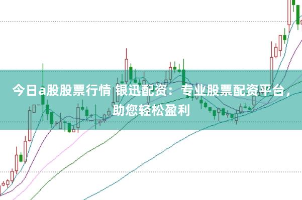 今日a股股票行情 銀迅配資:專業股票配資平臺,助您輕松盈利
