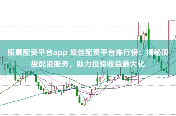 股票配資平臺app 最佳配資平臺排行榜：揭秘頂級配資服務，助力投資收益最大化