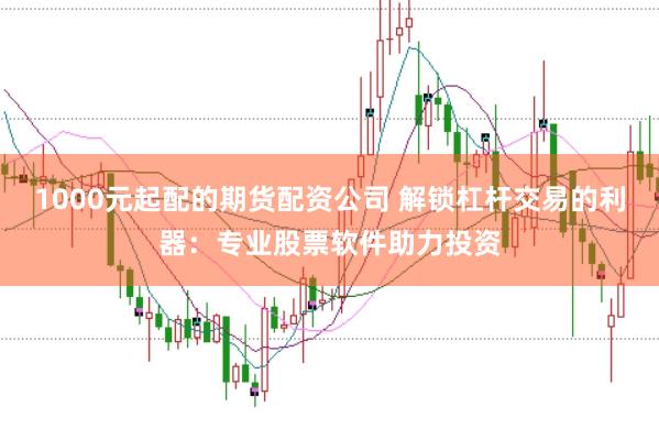 1000元起配的期貨配資公司 解鎖杠桿交易的利器：專業股票軟件助力投資