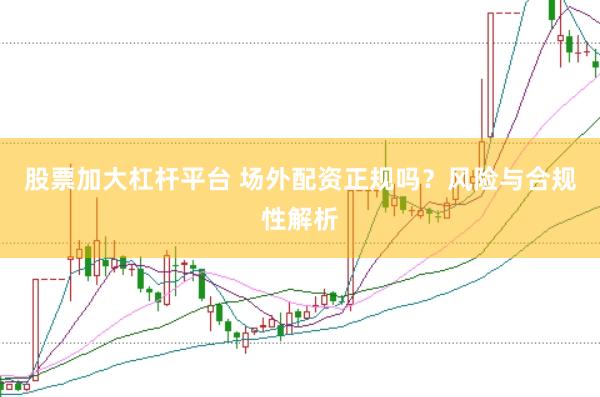 股票加大杠桿平臺 場外配資正規嗎?風險與合規性解析