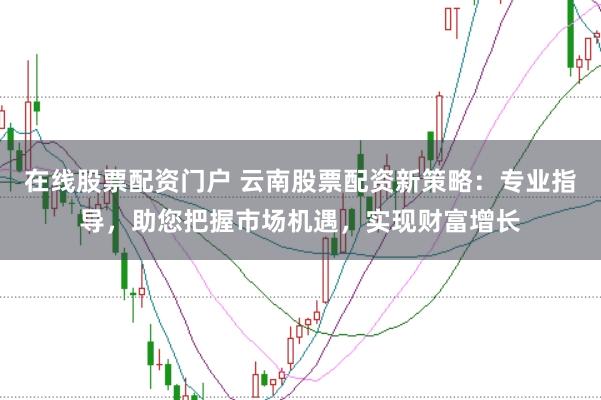 在線股票配資門(mén)戶 云南股票配資新策略:專業(yè)指導(dǎo),助您把握市場(chǎng)機(jī)遇,實(shí)現(xiàn)財(cái)富增長(zhǎng)