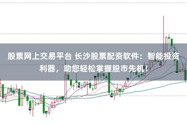 股票網上交易平臺 長沙股票配資軟件：智能投資利器，助您輕松掌握股市先機！
