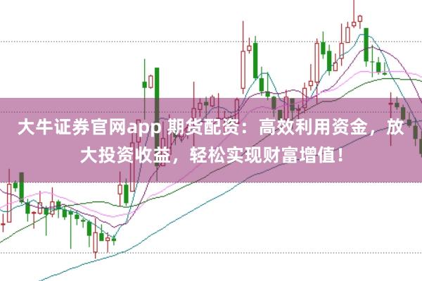 大牛證券官網(wǎng)app 期貨配資：高效利用資金，放大投資收益，輕松實(shí)現(xiàn)財(cái)富增值！