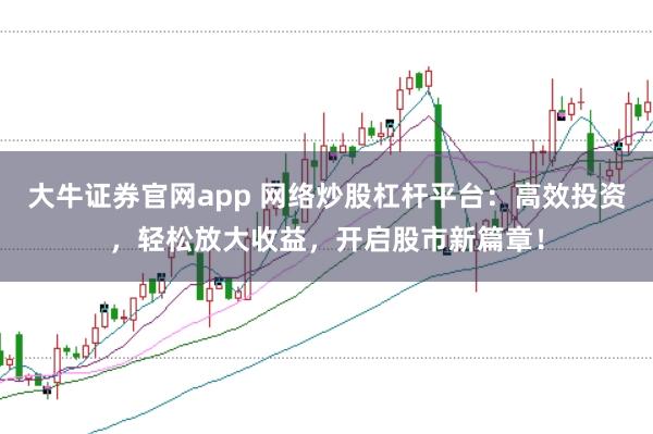 大牛證券官網app 網絡炒股杠桿平臺：高效投資，輕松放大收益，開啟股市新篇章！