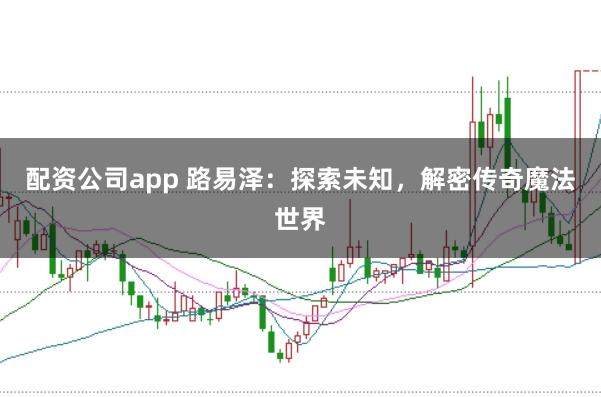 配資公司app 路易澤：探索未知，解密傳奇魔法世界