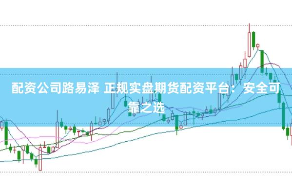 配資公司路易澤 正規(guī)實(shí)盤期貨配資平臺(tái)：安全可靠之選
