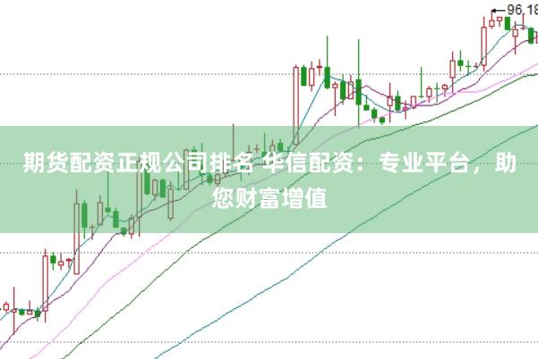期貨配資正規公司排名 華信配資:專業平臺,助您財富增值