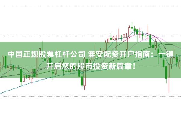 中國(guó)正規(guī)股票杠桿公司 淮安配資開(kāi)戶指南：一鍵開(kāi)啟您的股市投資新篇章！