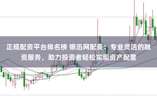 正規配資平臺排名榜 銀迅網配資：專業靈活的融資服務，助力投資者輕松實現資產配置
