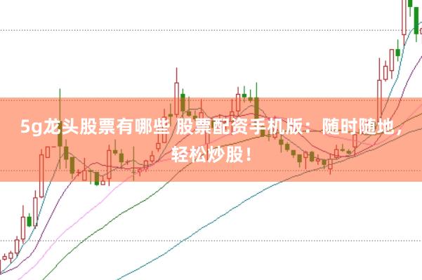 5g龍頭股票有哪些 股票配資手機版：隨時隨地，輕松炒股！