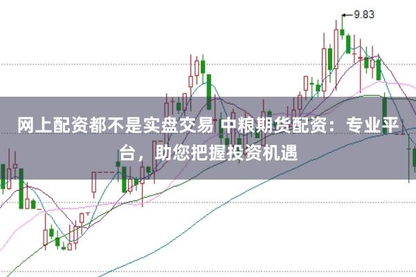 網上配資都不是實盤交易 中糧期貨配資：專業平臺，助您把握投資機遇