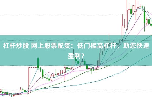 杠桿炒股 網上股票配資：低門檻高杠桿，助您快速盈利？