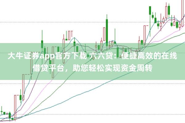 大牛證券app官方下載 六六貸：便捷高效的在線借貸平臺，助您輕松實現資金周轉