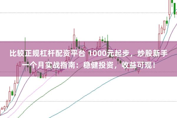 比較正規杠桿配資平臺 1000元起步,炒股新手一個月實戰指南:穩健投資,收益可觀!
