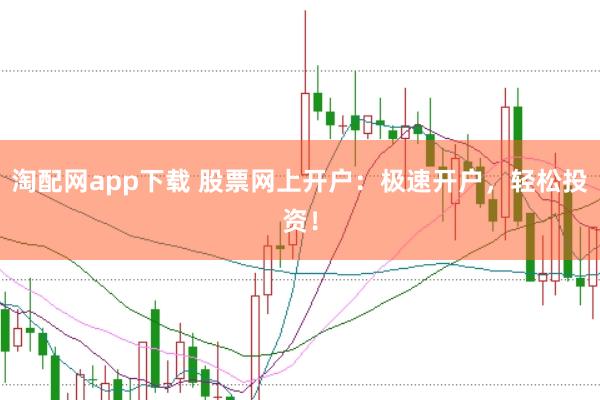 淘配網app下載 股票網上開戶：極速開戶，輕松投資！
