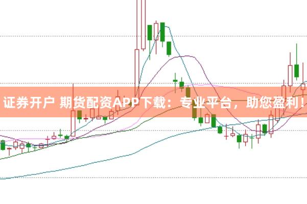 證券開戶 期貨配資APP下載：專業(yè)平臺，助您盈利！
