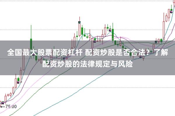 全國最大股票配資杠桿 配資炒股是否合法？了解配資炒股的法律規定與風險