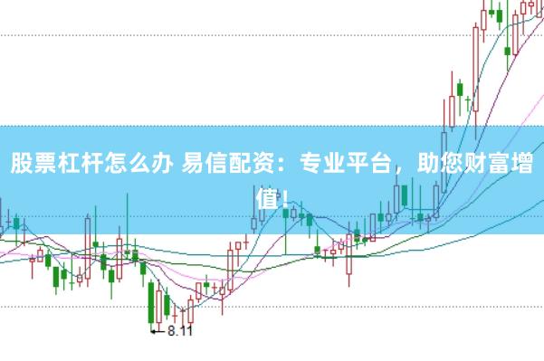 股票杠桿怎么辦 易信配資：專業平臺，助您財富增值！