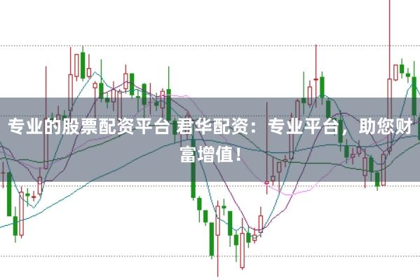 專業的股票配資平臺 君華配資：專業平臺，助您財富增值！