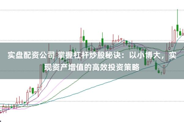 實盤配資公司 掌握杠桿炒股秘訣：以小博大，實現資產增值的高效投資策略