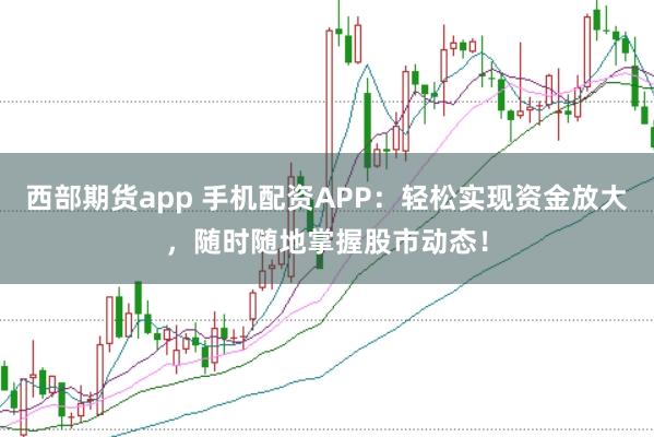 西部期貨app 手機(jī)配資APP：輕松實(shí)現(xiàn)資金放大，隨時(shí)隨地掌握股市動(dòng)態(tài)！