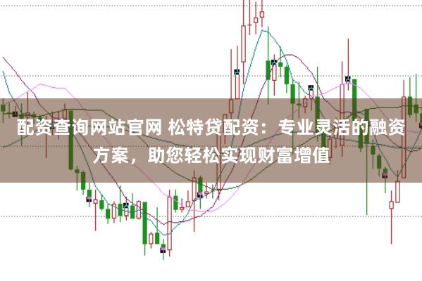 配資查詢網(wǎng)站官網(wǎng) 松特貸配資：專業(yè)靈活的融資方案，助您輕松實現(xiàn)財富增值