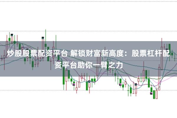 炒股股票配資平臺 解鎖財富新高度：股票杠桿配資平臺助你一臂之力