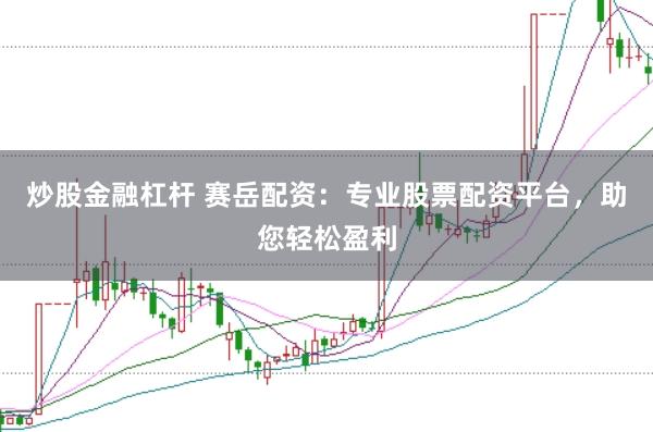 炒股金融杠桿 賽岳配資：專業股票配資平臺，助您輕松盈利