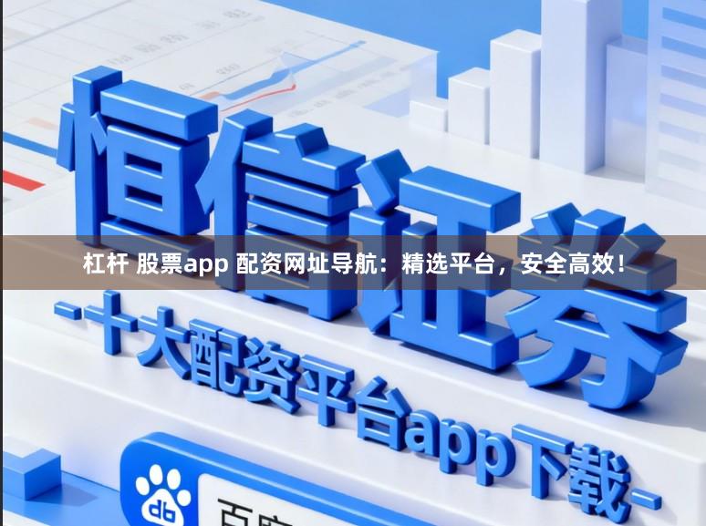 杠桿 股票app 配資網址導航：精選平臺，安全高效！